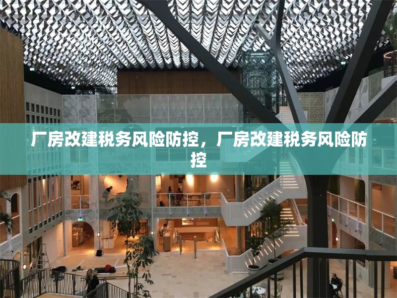 廠房改建稅務(wù)風(fēng)險(xiǎn)防控，廠房改建稅務(wù)風(fēng)險(xiǎn)防控 行業(yè)新聞 第6張