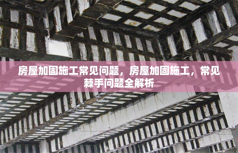 房屋加固施工常見問題，房屋加固施工，常見棘手問題全解析