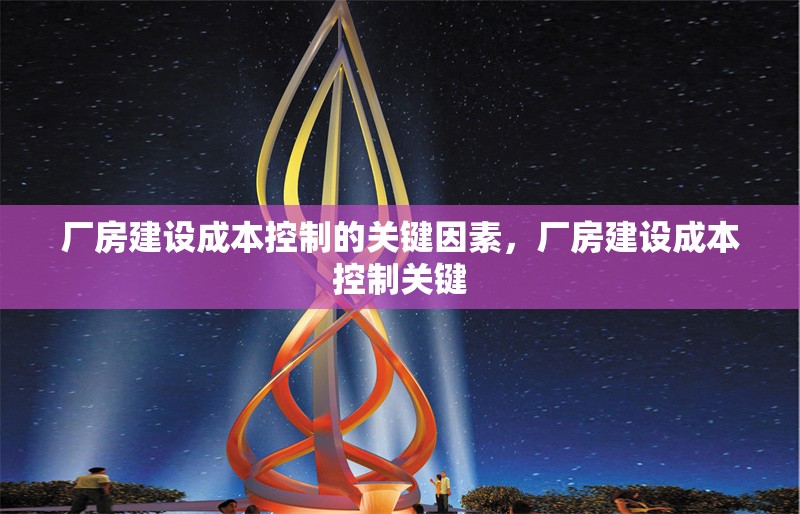 廠房建設(shè)成本控制的關(guān)鍵因素，廠房建設(shè)成本控制關(guān)鍵，廠房建設(shè)成本控制的關(guān)鍵因素分析 行業(yè)新聞 第6張