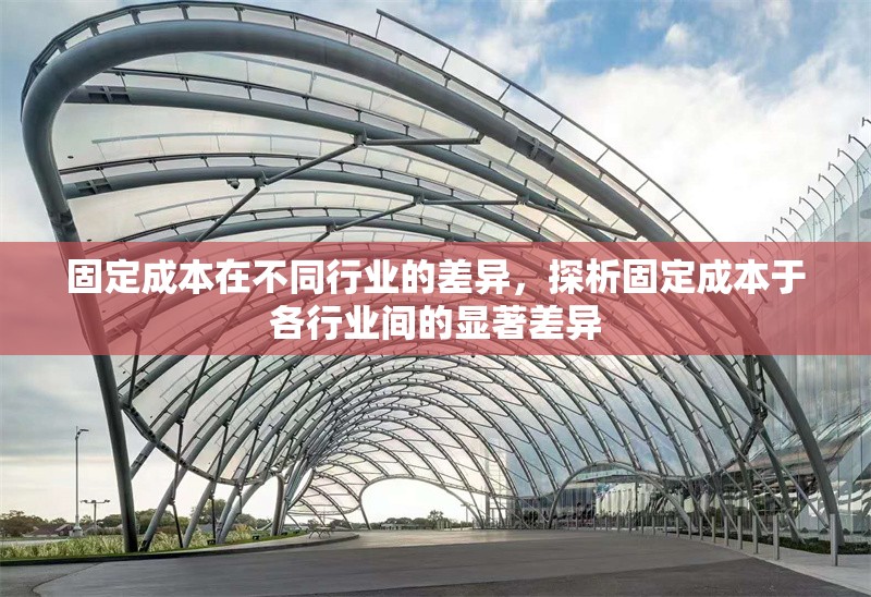 固定成本在不同行業(yè)的差異，探析固定成本于各行業(yè)間的顯著差異 行業(yè)新聞 第6張