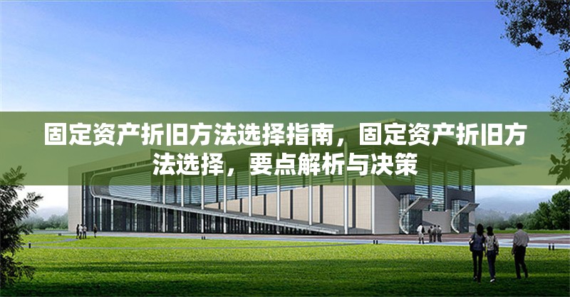 固定資產(chǎn)折舊方法選擇指南，固定資產(chǎn)折舊方法選擇，要點(diǎn)解析與決策，固定資產(chǎn)折舊方法選擇指南，要點(diǎn)解析與決策策略 行業(yè)新聞 第6張