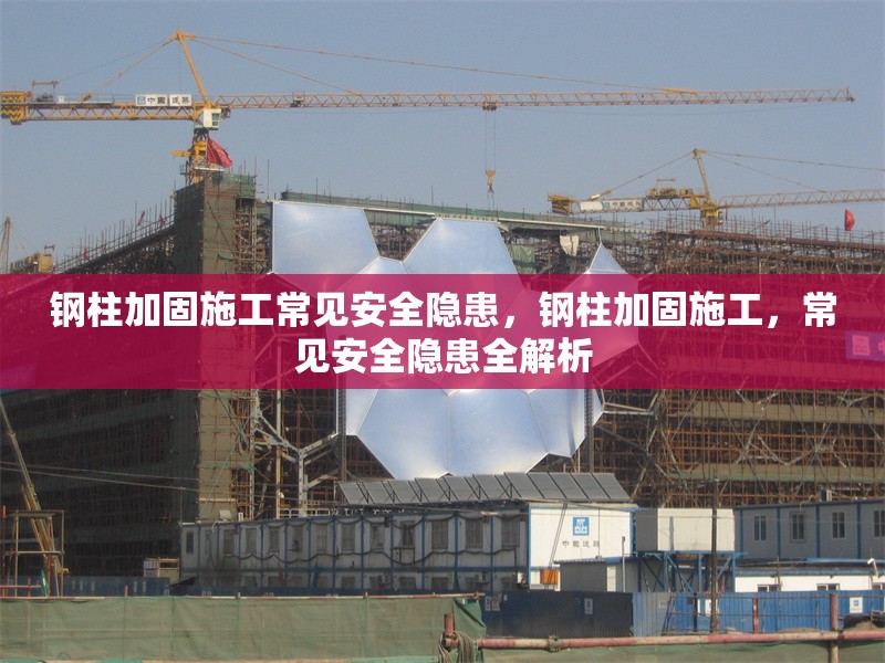 鋼柱加固施工常見安全隱患，鋼柱加固施工，常見安全隱患全解析 行業(yè)新聞 第6張