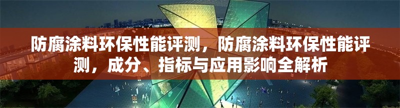 防腐涂料環(huán)保性能評(píng)測，防腐涂料環(huán)保性能評(píng)測，成分、指標(biāo)與應(yīng)用影響全解析 行業(yè)新聞 第6張