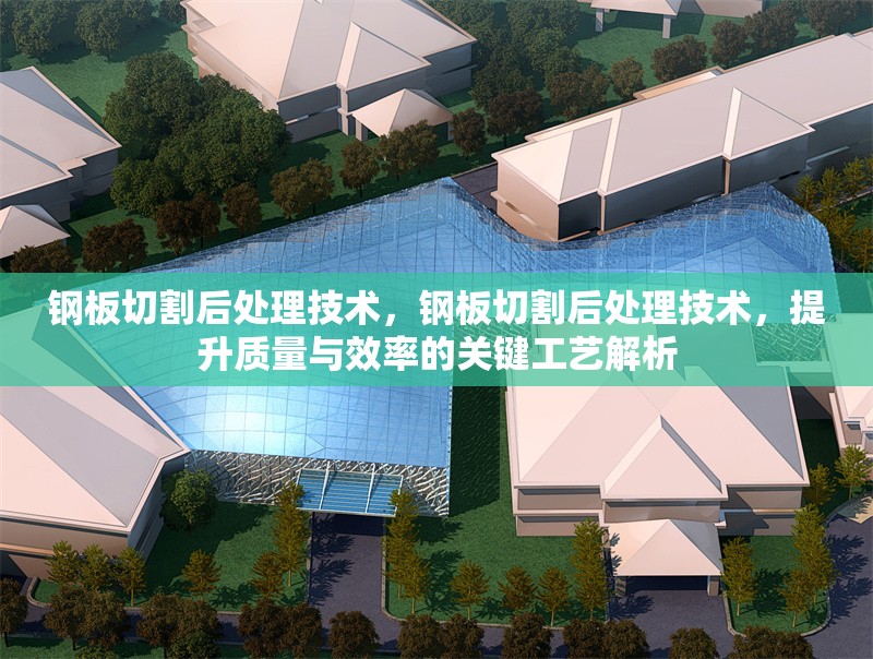 鋼板切割后處理技術，鋼板切割后處理技術，提升質量與效率的關鍵工藝解析
