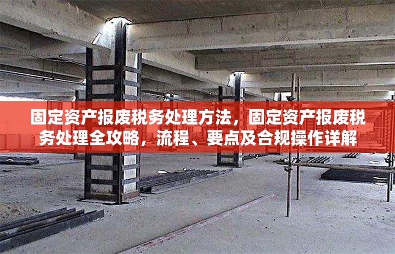 固定資產(chǎn)報(bào)廢稅務(wù)處理方法，固定資產(chǎn)報(bào)廢稅務(wù)處理全攻略，流程、要點(diǎn)及合規(guī)操作詳解 行業(yè)新聞 第6張