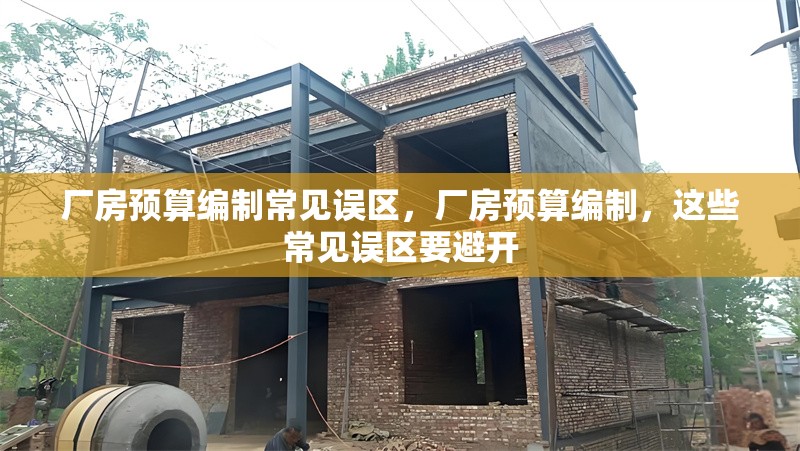 廠房預算編制常見誤區(qū)，廠房預算編制，這些常見誤區(qū)要避開 行業(yè)新聞 第1張