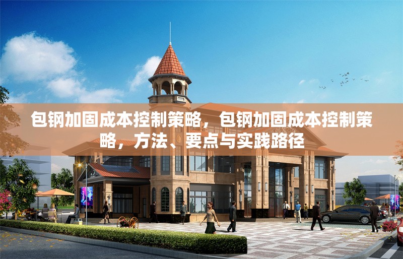 包鋼加固成本控制策略，包鋼加固成本控制策略，方法、要點(diǎn)與實(shí)踐路徑 行業(yè)新聞 第6張