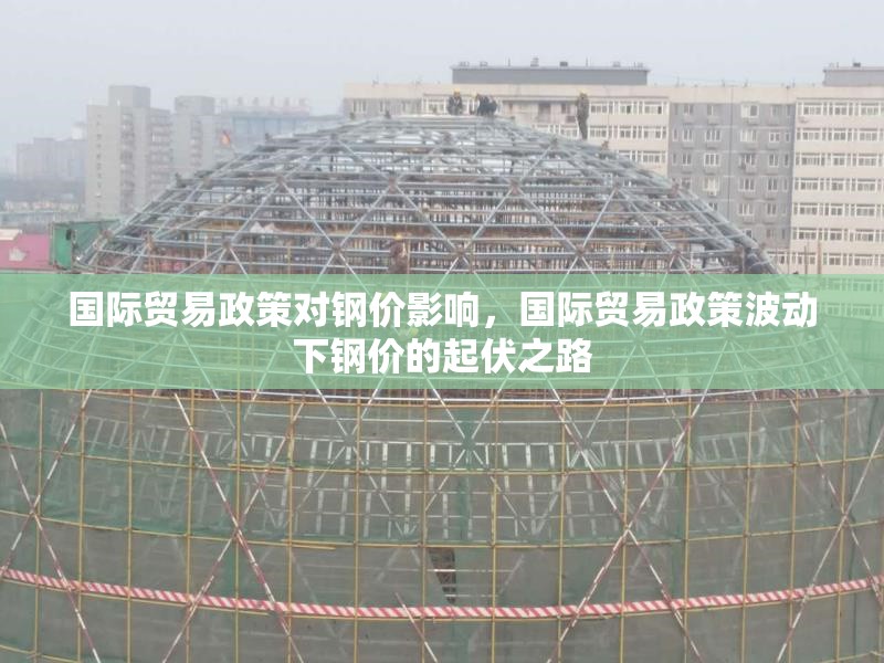 國際貿易政策對鋼價影響，國際貿易政策波動下鋼價的起伏之路 行業(yè)新聞 第6張