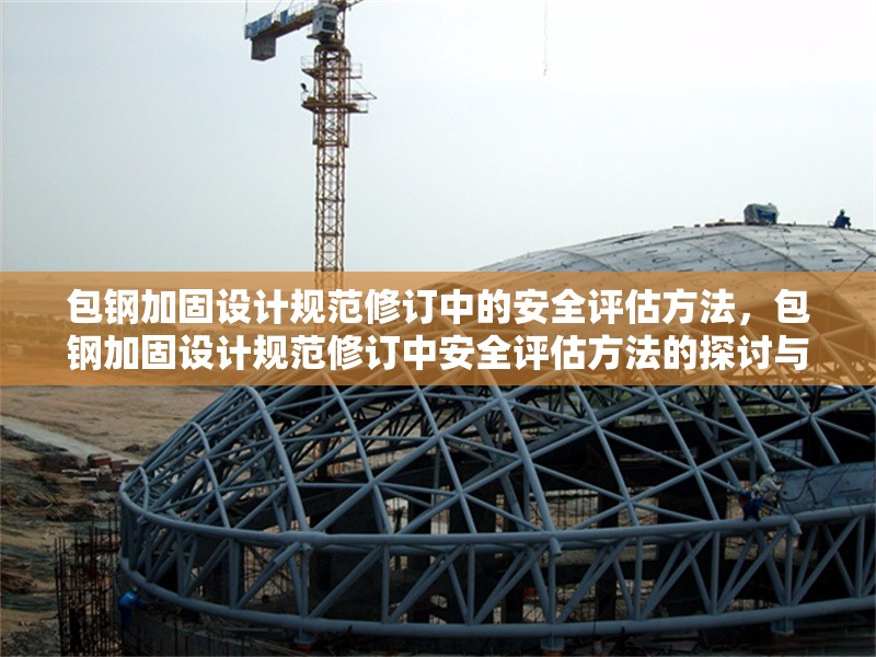 包鋼加固設(shè)計規(guī)范修訂中的安全評估方法，包鋼加固設(shè)計規(guī)范修訂中安全評估方法的探討與研究 行業(yè)新聞 第4張