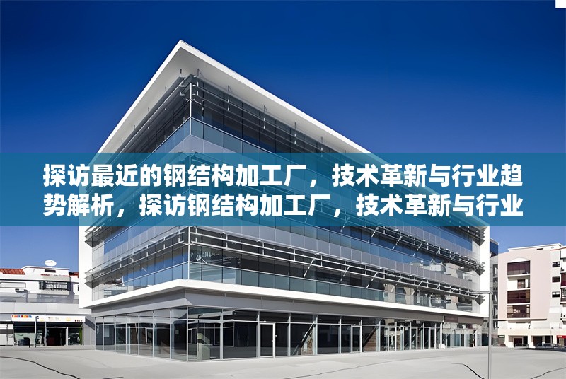 探訪最近的鋼結(jié)構(gòu)加工廠，技術(shù)革新與行業(yè)趨勢解析，探訪鋼結(jié)構(gòu)加工廠，技術(shù)革新與行業(yè)趨勢