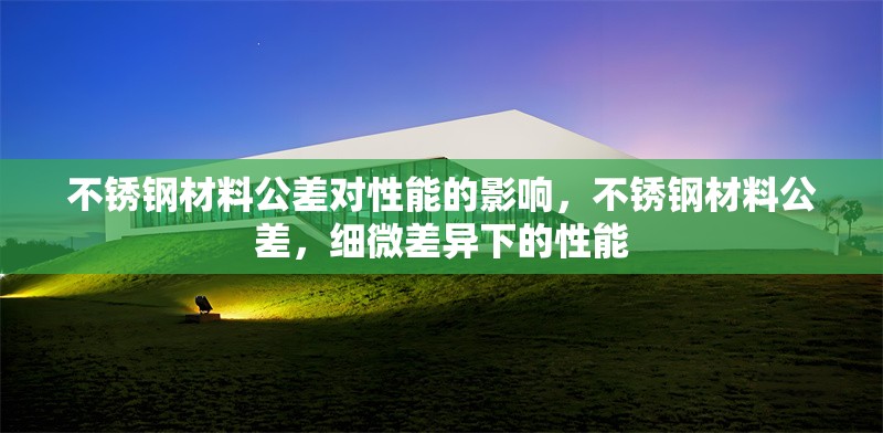 不銹鋼材料公差對性能的影響，不銹鋼材料公差，細(xì)微差異下的性能 行業(yè)新聞 第6張