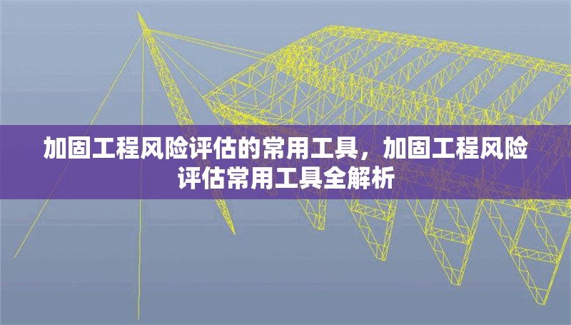 加固工程風(fēng)險(xiǎn)評估的常用工具，加固工程風(fēng)險(xiǎn)評估常用工具全解析