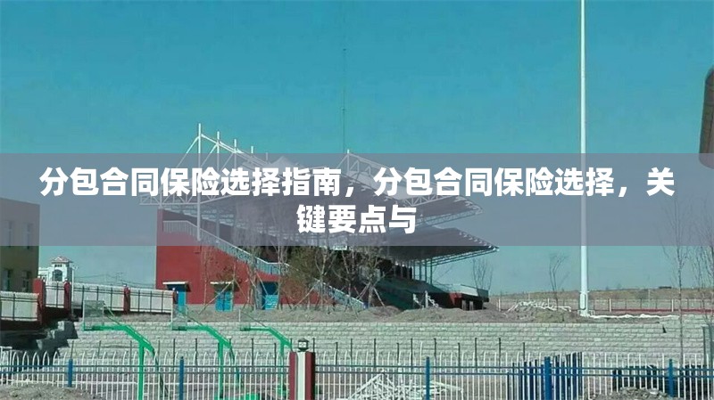 分包合同保險(xiǎn)選擇指南，分包合同保險(xiǎn)選擇，關(guān)鍵要點(diǎn)與 行業(yè)新聞 第6張