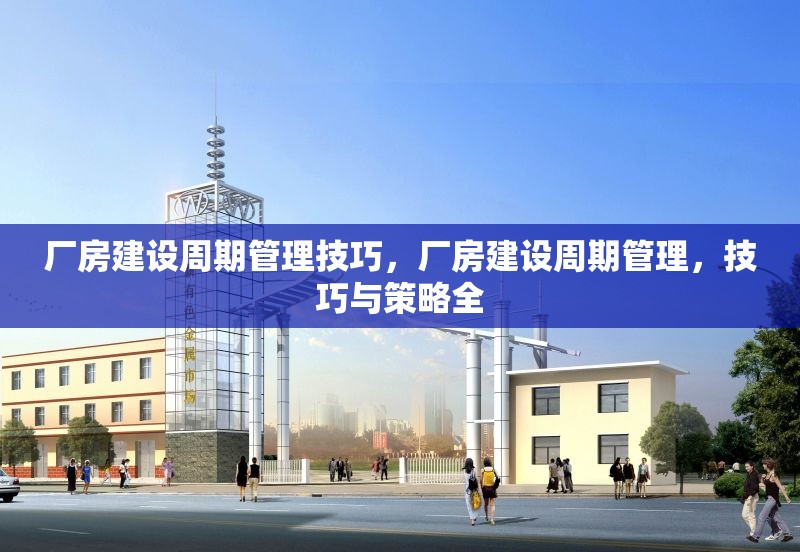 廠房建設(shè)周期管理技巧，廠房建設(shè)周期管理，技巧與策略全 行業(yè)新聞 第2張