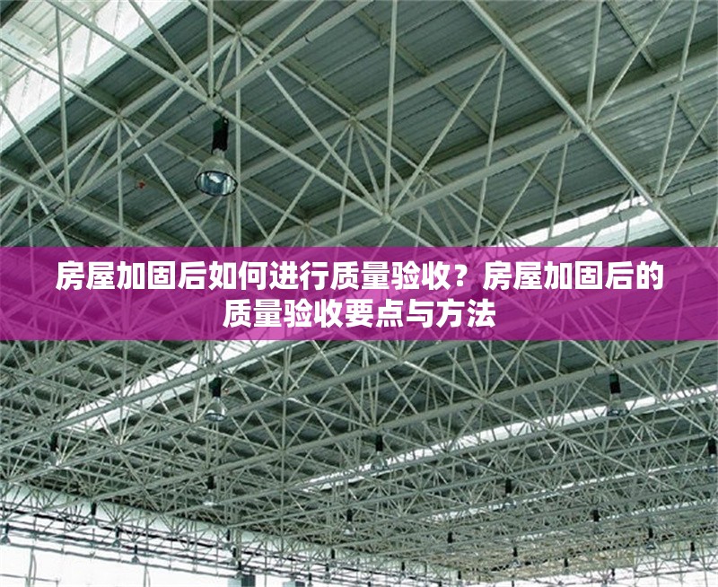 房屋加固后如何進(jìn)行質(zhì)量驗(yàn)收？房屋加固后的質(zhì)量驗(yàn)收要點(diǎn)與方法 行業(yè)新聞 第6張