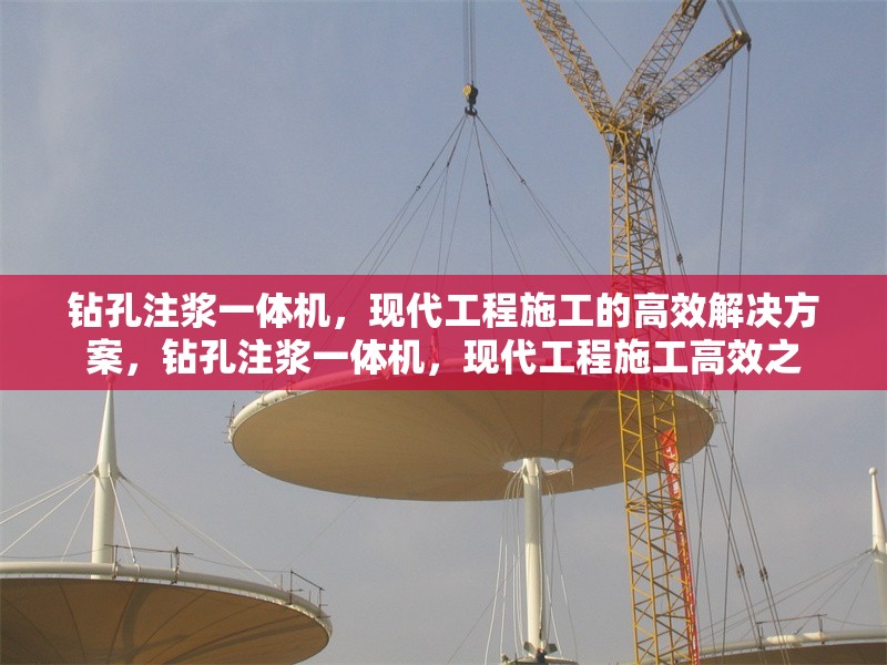 鉆孔注漿一體機(jī)，現(xiàn)代工程施工的高效解決方案，鉆孔注漿一體機(jī)，現(xiàn)代工程施工高效之 行業(yè)新聞