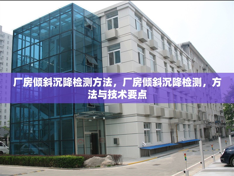 廠房?jī)A斜沉降檢測(cè)方法，廠房?jī)A斜沉降檢測(cè)，方法與技術(shù)要點(diǎn)