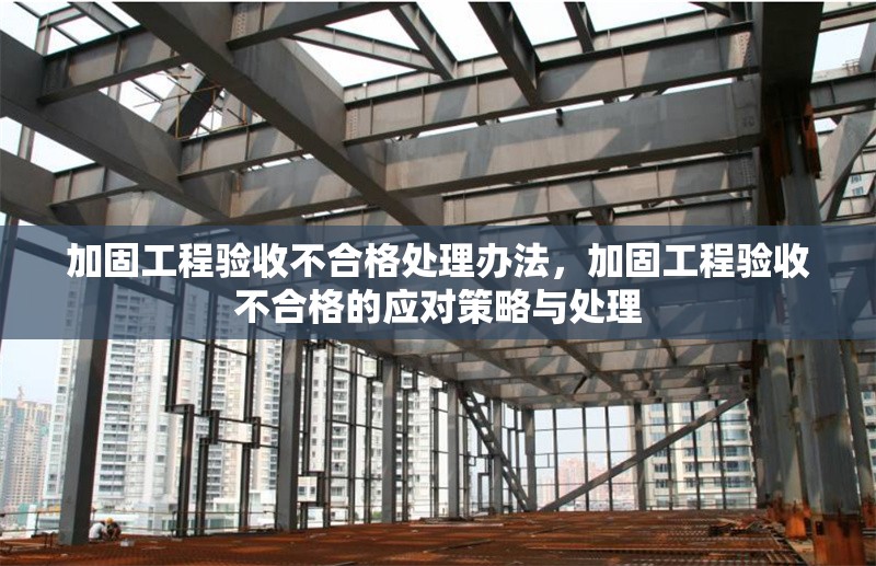 加固工程驗(yàn)收不合格處理辦法，加固工程驗(yàn)收不合格的應(yīng)對策略與處理 行業(yè)新聞 第1張