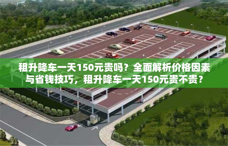 租升降車一天150元貴嗎？全面解析價格因素與省錢技巧，租升降車一天150元貴不貴？ 行業(yè)新聞