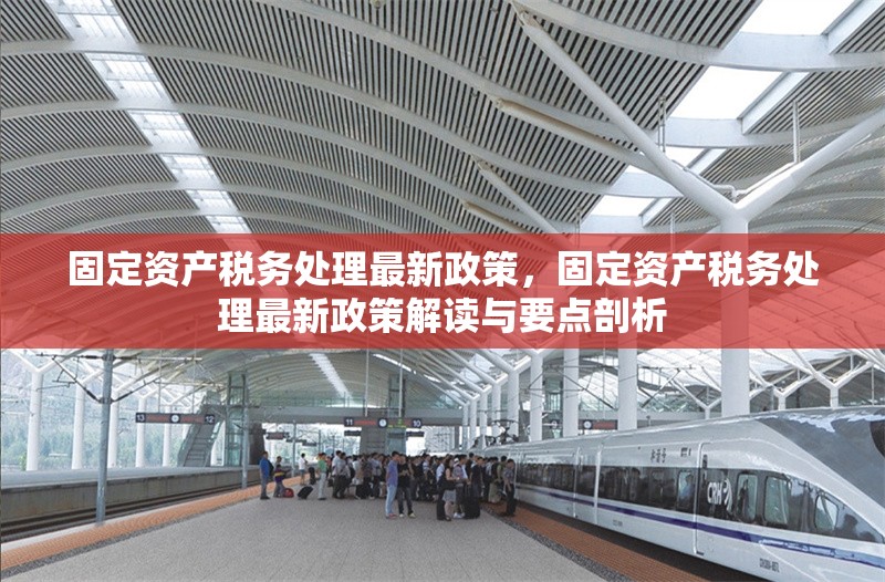 固定資產(chǎn)稅務(wù)處理最新政策，固定資產(chǎn)稅務(wù)處理最新政策解讀與要點剖析 行業(yè)新聞 第6張