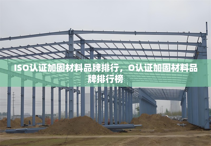ISO認證加固材料品牌排行，O認證加固材料品牌排行榜 行業(yè)新聞 第6張