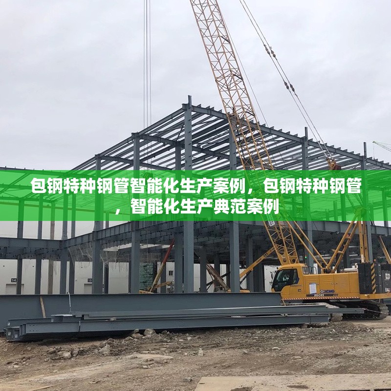 包鋼特種鋼管智能化生產(chǎn)案例，包鋼特種鋼管，智能化生產(chǎn)典范案例 行業(yè)新聞