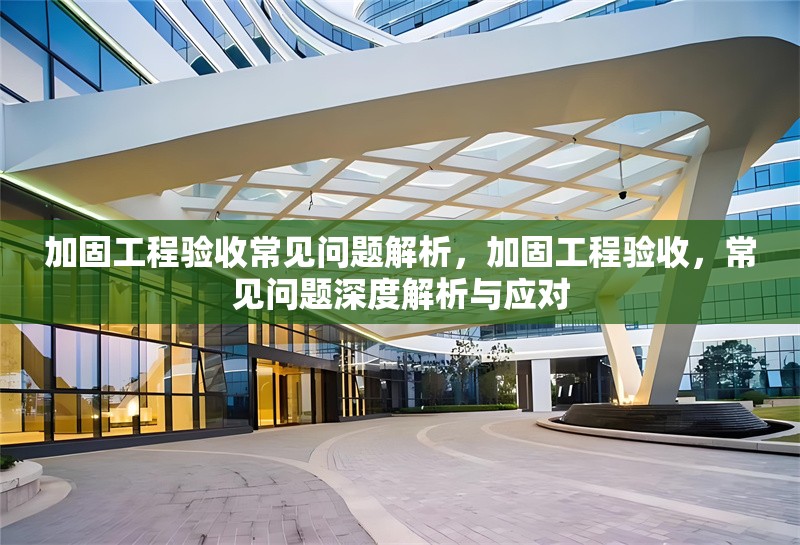 加固工程驗收常見問題解析，加固工程驗收，常見問題深度解析與應對