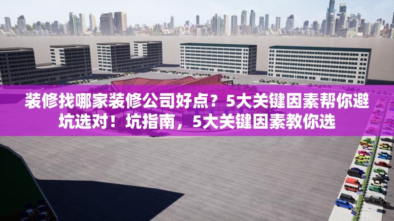 裝修找哪家裝修公司好點(diǎn)？5大關(guān)鍵因素幫你避坑選對(duì)！坑指南，5大關(guān)鍵因素教你選 行業(yè)新聞