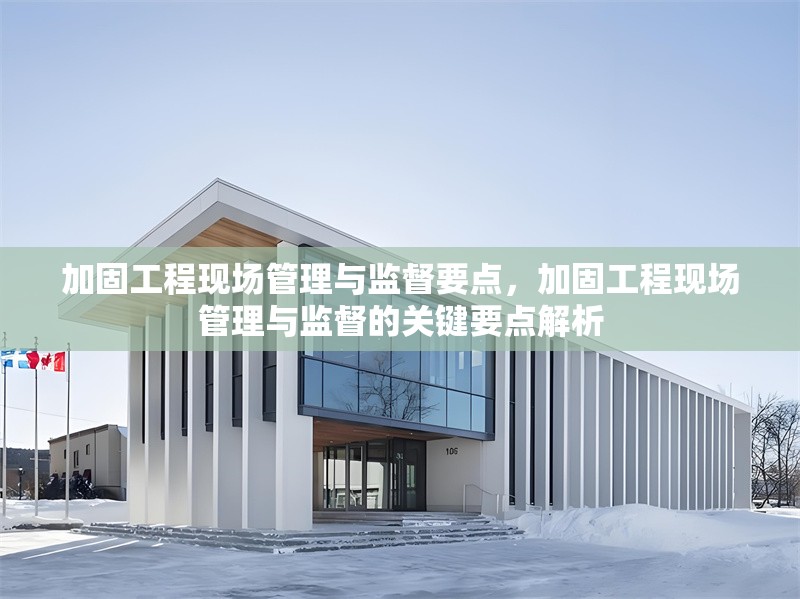 加固工程現(xiàn)場(chǎng)管理與監(jiān)督要點(diǎn)，加固工程現(xiàn)場(chǎng)管理與監(jiān)督的關(guān)鍵要點(diǎn)解析