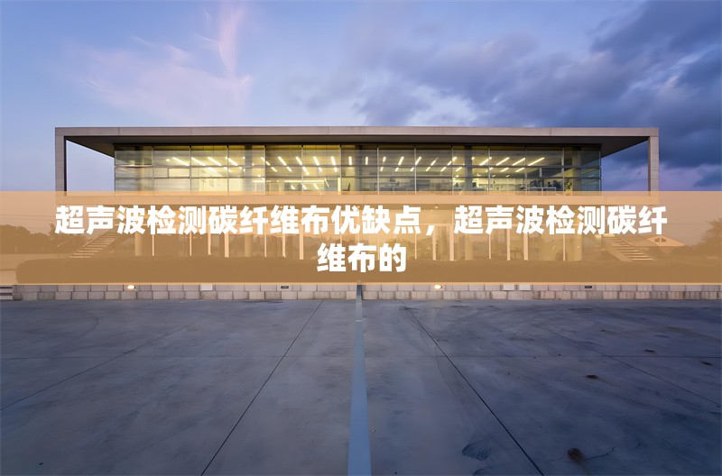 超聲波檢測(cè)碳纖維布優(yōu)缺點(diǎn)，超聲波檢測(cè)碳纖維布的 行業(yè)新聞 第1張
