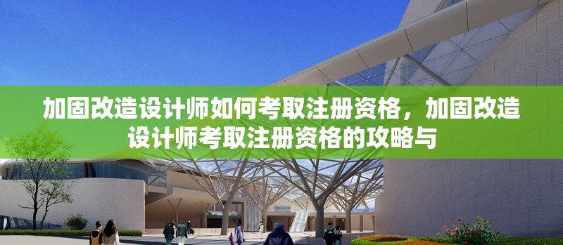 加固改造設(shè)計(jì)師如何考取注冊(cè)資格，加固改造設(shè)計(jì)師考取注冊(cè)資格的攻略與 行業(yè)新聞 第1張