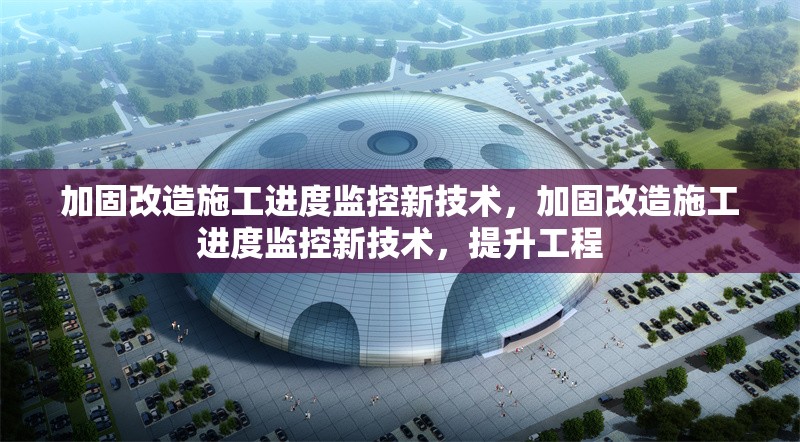 加固改造施工進(jìn)度監(jiān)控新技術(shù)，加固改造施工進(jìn)度監(jiān)控新技術(shù)，提升工程