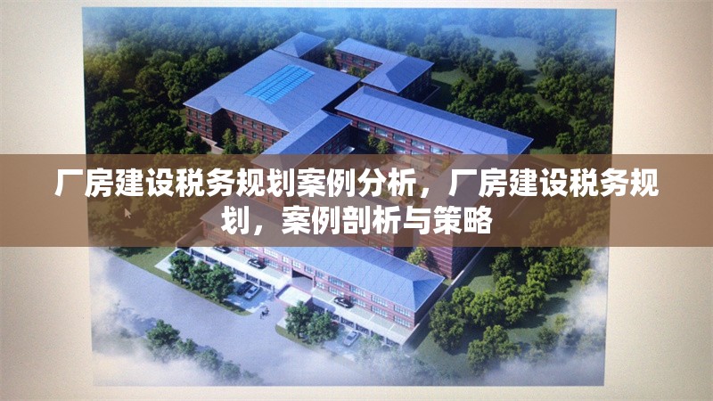 廠房建設(shè)稅務(wù)規(guī)劃案例分析，廠房建設(shè)稅務(wù)規(guī)劃，案例剖析與策略 行業(yè)新聞 第1張
