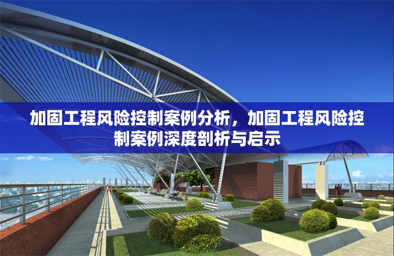 加固工程風(fēng)險(xiǎn)控制案例分析，加固工程風(fēng)險(xiǎn)控制案例深度剖析與啟示 行業(yè)新聞 第1張