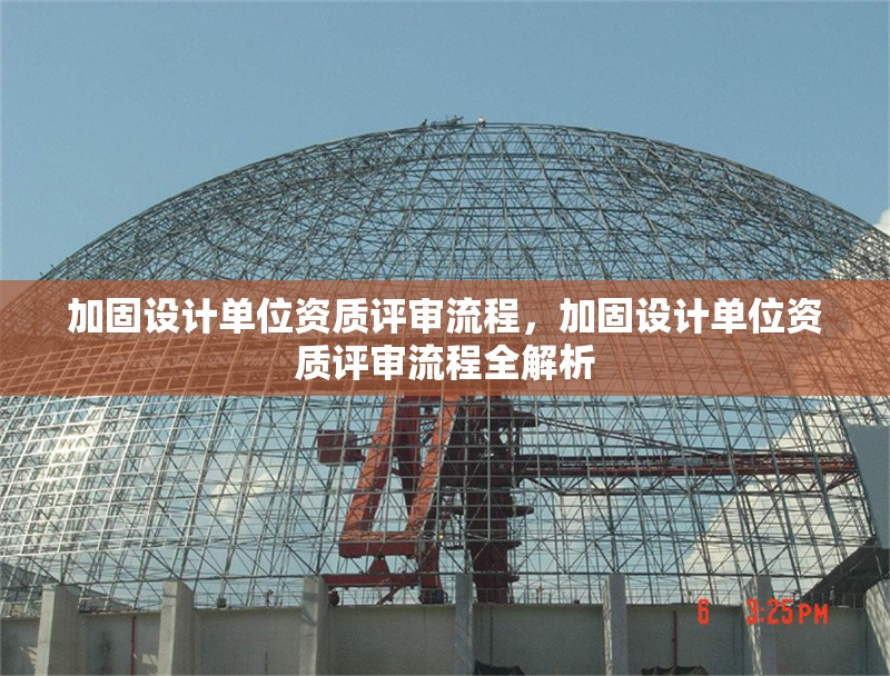 加固設(shè)計(jì)單位資質(zhì)評(píng)審流程，加固設(shè)計(jì)單位資質(zhì)評(píng)審流程全解析