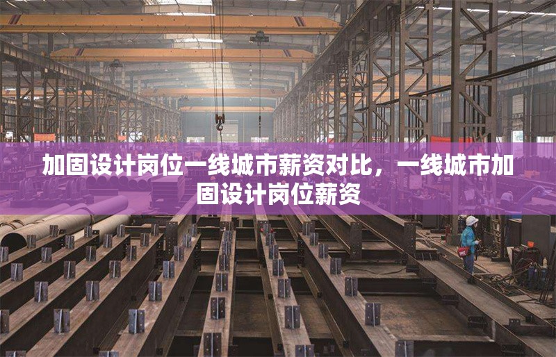 加固設(shè)計崗位一線城市薪資對比，一線城市加固設(shè)計崗位薪資 行業(yè)新聞 第1張