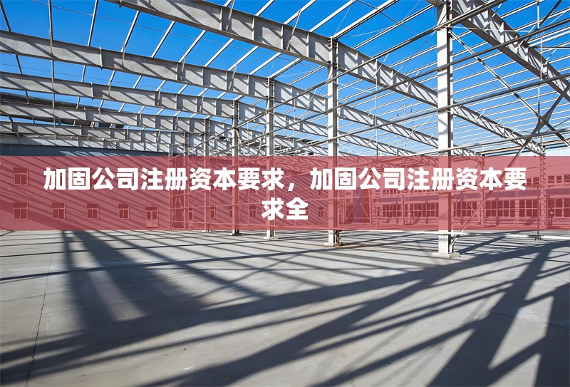 加固公司注冊(cè)資本要求，加固公司注冊(cè)資本要求全