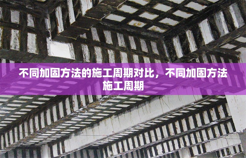 不同加固方法的施工周期對比，不同加固方法施工周期