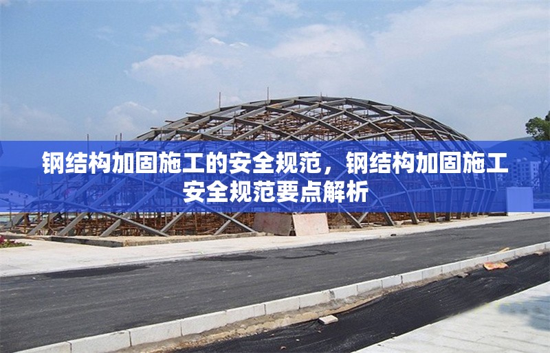 鋼結(jié)構(gòu)加固施工的安全規(guī)范，鋼結(jié)構(gòu)加固施工安全規(guī)范要點(diǎn)解析