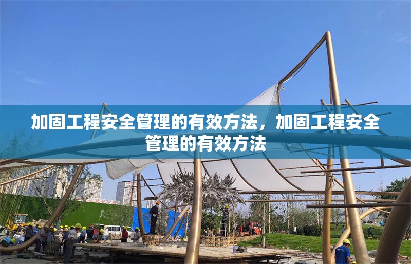 加固工程安全管理的有效方法，加固工程安全管理的有效方法