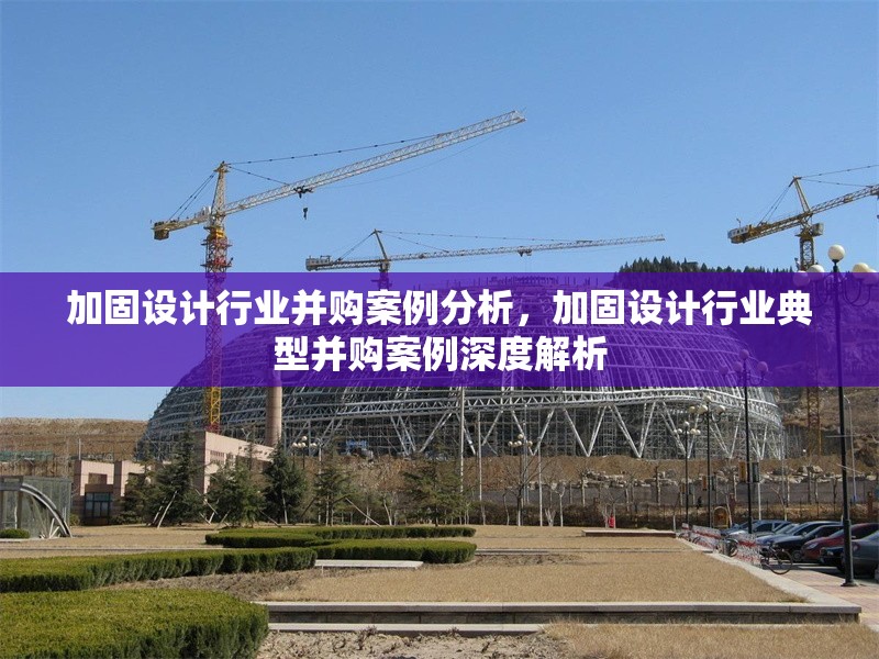 加固設(shè)計行業(yè)并購案例分析，加固設(shè)計行業(yè)典型并購案例深度解析