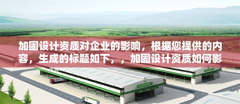 加固設(shè)計(jì)資質(zhì)對(duì)企業(yè)的影響，根據(jù)您提供的內(nèi)容，生成的標(biāo)題如下，，加固設(shè)計(jì)資質(zhì)如何影響企業(yè)競爭力與市場準(zhǔn)入，聚焦資質(zhì)對(duì)企業(yè)核心發(fā)展要素的作用，若您希望側(cè)重其他方面，可補(bǔ)充關(guān)鍵詞調(diào)整方向。）加固設(shè)計(jì)資質(zhì)對(duì)企業(yè)競爭力與市場發(fā)展的核心影響