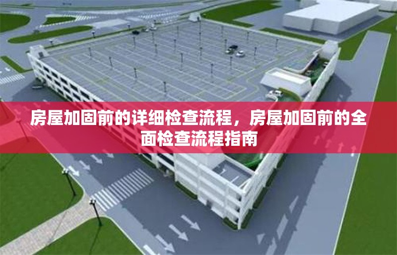 房屋加固前的詳細(xì)檢查流程，房屋加固前的全面檢查流程指南，房屋加固前的全面檢查流程指南