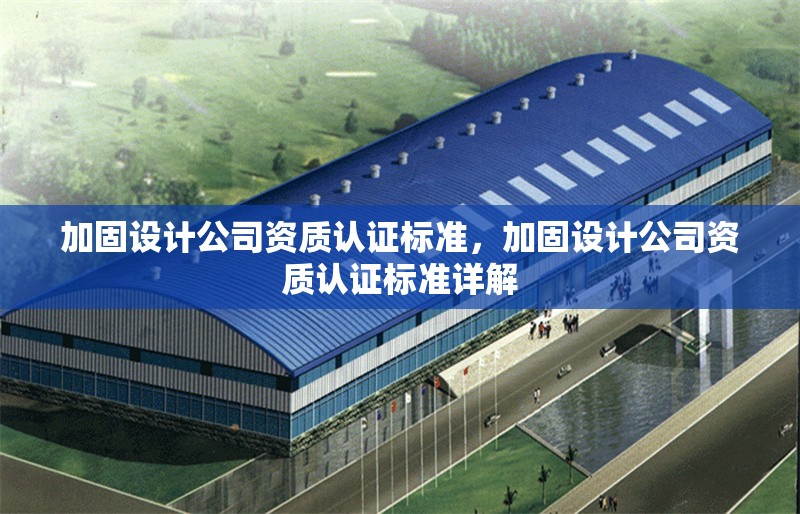 加固設(shè)計(jì)公司資質(zhì)認(rèn)證標(biāo)準(zhǔn)，加固設(shè)計(jì)公司資質(zhì)認(rèn)證標(biāo)準(zhǔn)詳解