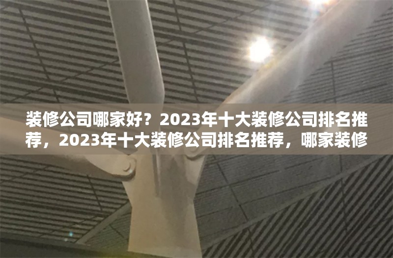 裝修公司哪家好？2023年十大裝修公司排名推薦，2023年十大裝修公司排名推薦，哪家裝修公司更靠譜？