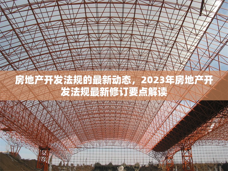房地產(chǎn)開(kāi)發(fā)法規(guī)的最新動(dòng)態(tài)，2023年房地產(chǎn)開(kāi)發(fā)法規(guī)最新修訂要點(diǎn)解讀 行業(yè)新聞 第1張