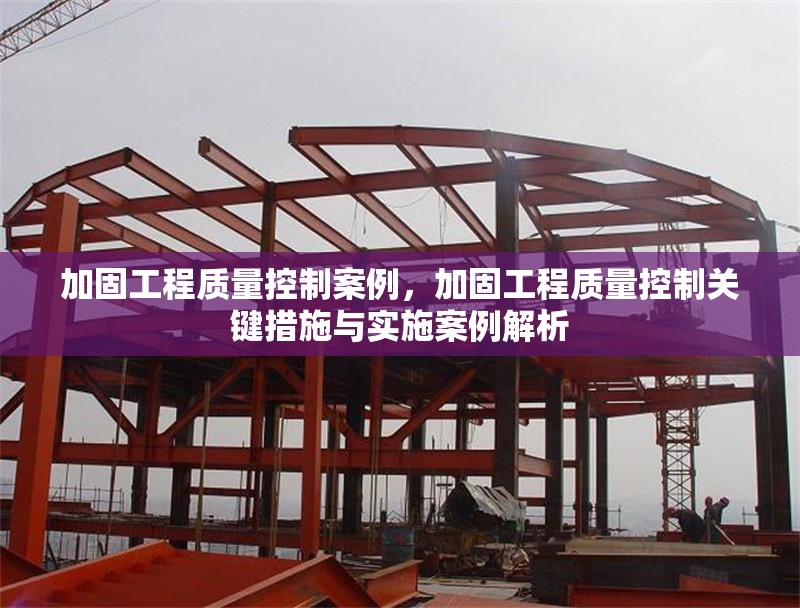 加固工程質(zhì)量控制案例，加固工程質(zhì)量控制關(guān)鍵措施與實(shí)施案例解析
