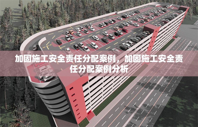 加固施工安全責(zé)任分配案例，加固施工安全責(zé)任分配案例分析