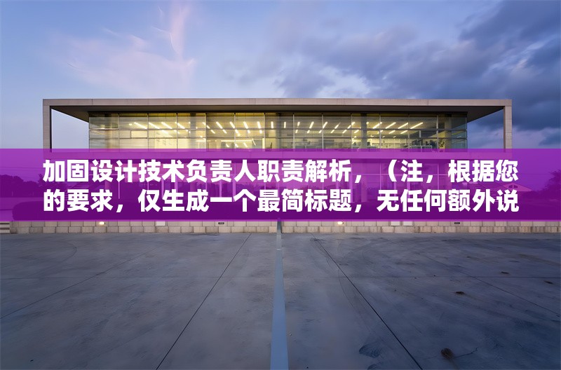 加固設(shè)計(jì)技術(shù)負(fù)責(zé)人職責(zé)解析，（注，根據(jù)您的要求，僅生成一個(gè)最簡(jiǎn)標(biāo)題，無任何額外說明或修飾）