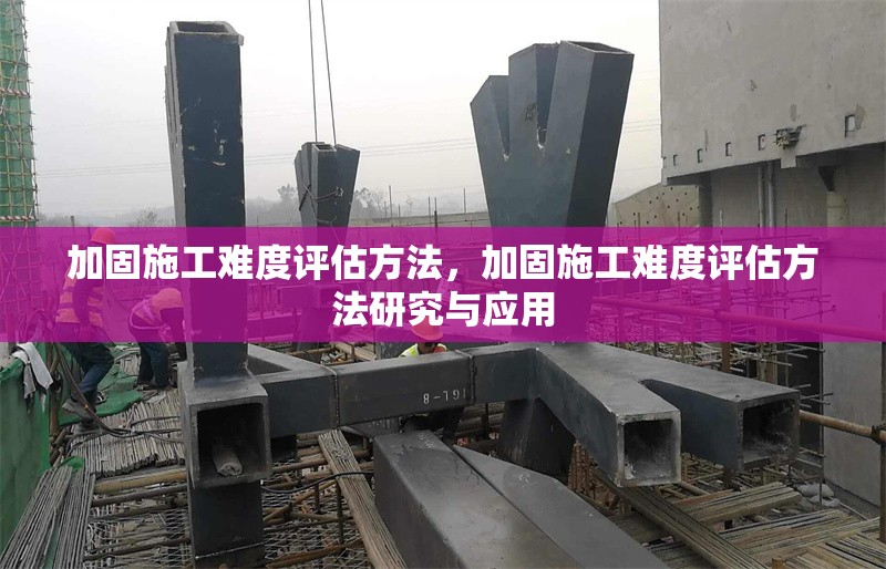 加固施工難度評(píng)估方法，加固施工難度評(píng)估方法研究與應(yīng)用